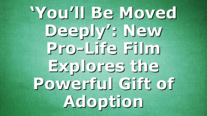‘You’ll Be Moved Deeply’: New Pro-Life Film Explores the Powerful Gift of Adoption