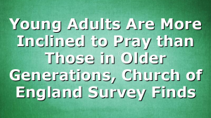 Young Adults Are More Inclined to Pray than Those in Older Generations, Church of England Survey Finds