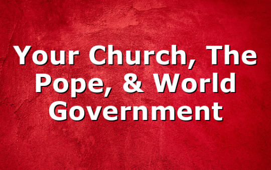 Your Church, The Pope, & World Government