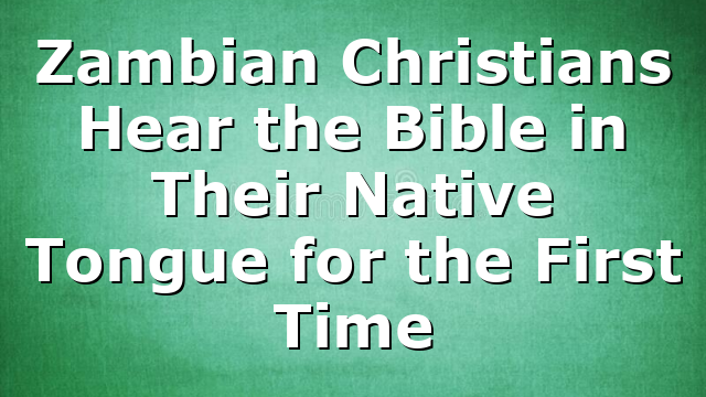 Zambian Christians Hear the Bible in Their Native Tongue for the First Time