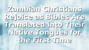 Zambian Christians Rejoice as Bibles Are Translated into Their Native Tongues for the First Time