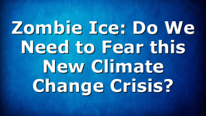 Zombie Ice: Do We Need to Fear this New Climate Change Crisis?