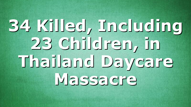 34 Killed, Including 23 Children, in Thailand Daycare Massacre