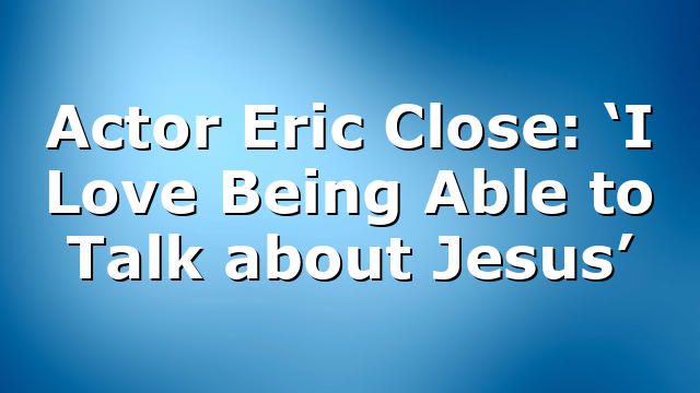 Actor Eric Close: ‘I Love Being Able to Talk about Jesus’