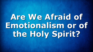 Are We Afraid of Emotionalism or of the Holy Spirit?