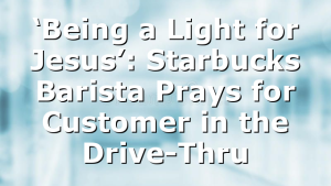 ‘Being a Light for Jesus’: Starbucks Barista Prays for Customer in the Drive-Thru