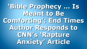 ‘Bible Prophecy … Is Meant to Be Comforting’: End Times Author Responds to CNN’s ‘Rapture Anxiety’ Article