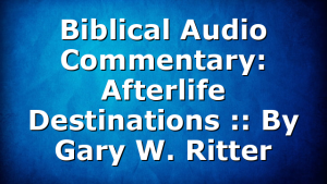 Biblical Audio Commentary: Afterlife Destinations :: By Gary W. Ritter