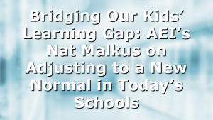 Bridging Our Kids’ Learning Gap: AEI’s Nat Malkus on Adjusting to a New Normal in Today’s Schools