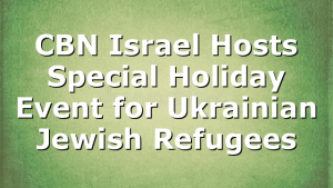 CBN Israel Hosts Special Holiday Event for Ukrainian Jewish Refugees