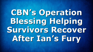 CBN’s Operation Blessing Helping Survivors Recover After Ian’s Fury