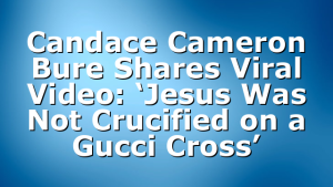 Candace Cameron Bure Shares Viral Video: ‘Jesus Was Not Crucified on a Gucci Cross’