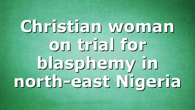 Christian woman on trial for blasphemy in north-east Nigeria
