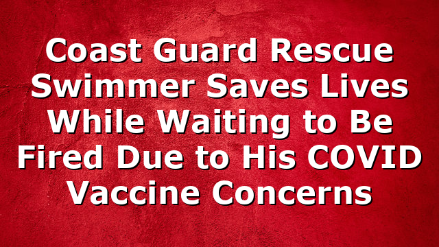 Coast Guard Rescue Swimmer Saves Lives While Waiting to Be Fired Due to His COVID Vaccine Concerns