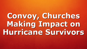 Convoy, Churches Making Impact on Hurricane Survivors