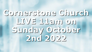 Cornerstone Church LIVE 11am on Sunday October 2nd 2022