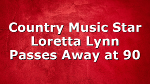 Country Music Star Loretta Lynn Passes Away at 90