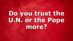 Do you trust the U.N. or the Pope more?