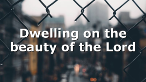 Dwelling on the beauty of the Lord