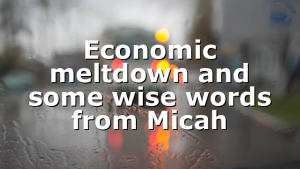 Economic meltdown and some wise words from Micah