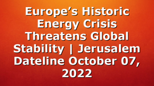 Europe’s Historic Energy Crisis Threatens Global Stability | Jerusalem Dateline October 07, 2022