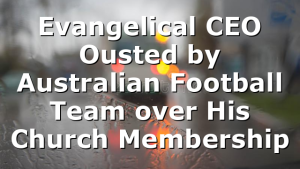 Evangelical CEO Ousted by Australian Football Team over His Church Membership