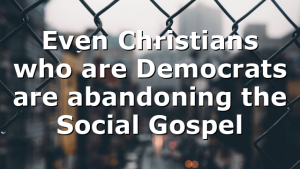Even Christians who are Democrats are abandoning the Social Gospel