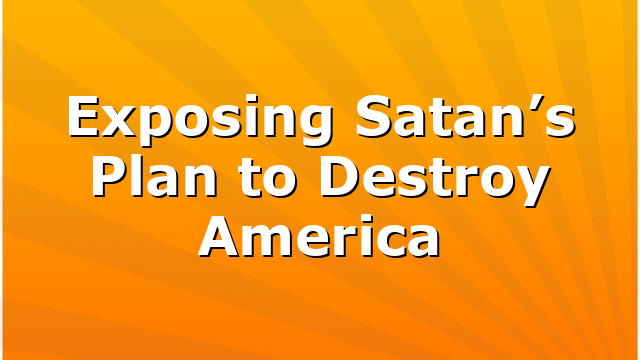 Exposing Satan’s Plan to Destroy America