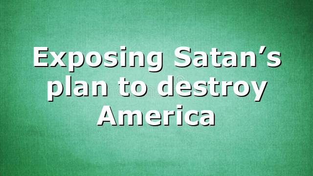 Exposing Satan’s plan to destroy America