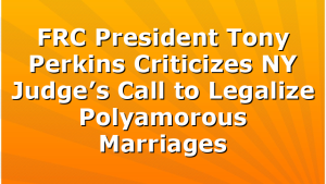 FRC President Tony Perkins Criticizes NY Judge’s Call to Legalize Polyamorous Marriages