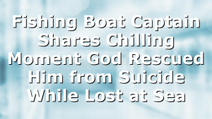Fishing Boat Captain Shares Chilling Moment God Rescued Him from Suicide While Lost at Sea