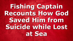 Fishing Captain Recounts How God Saved Him from Suicide while Lost at Sea