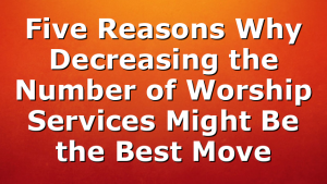 Five Reasons Why Decreasing the Number of Worship Services Might Be the Best Move