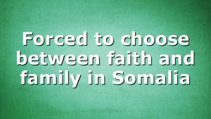 Forced to choose between faith and family in Somalia