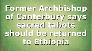 Former Archbishop of Canterbury says sacred tabots should be returned to Ethiopia