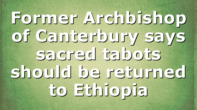 Former Archbishop of Canterbury says sacred tabots should be returned to Ethiopia