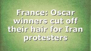 France: Oscar winners cut off their hair for Iran protesters