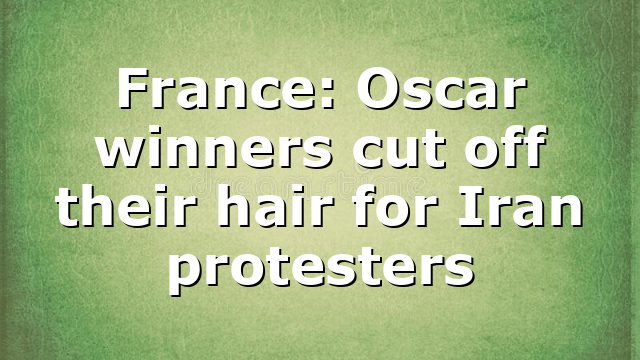 France: Oscar winners cut off their hair for Iran protesters