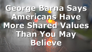 George Barna Says Americans Have More Shared Values Than You May Believe