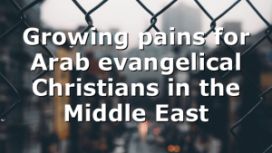 Growing pains for Arab evangelical Christians in the Middle East