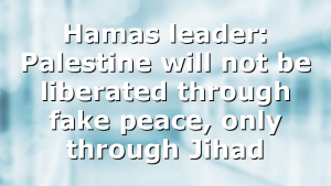 Hamas leader: Palestine will not be liberated through fake peace, only through Jihad