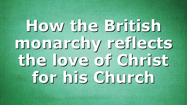 How the British monarchy reflects the love of Christ for his Church