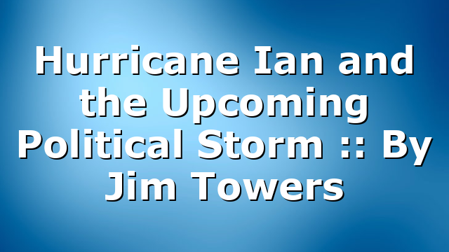 Hurricane Ian and the Upcoming Political Storm :: By Jim Towers