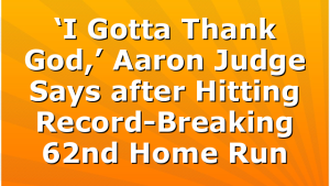 ‘I Gotta Thank God,’ Aaron Judge Says after Hitting Record-Breaking 62nd Home Run