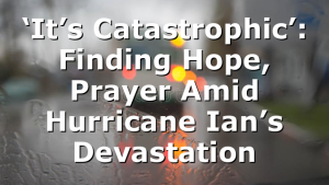 ‘It’s Catastrophic’: Finding Hope, Prayer Amid Hurricane Ian’s Devastation