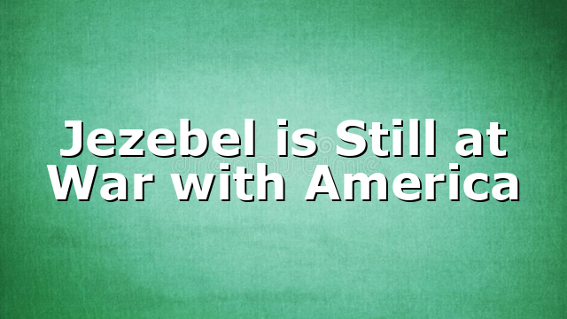 Jezebel is Still at War with America