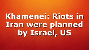Khamenei: Riots in Iran were planned by Israel, US