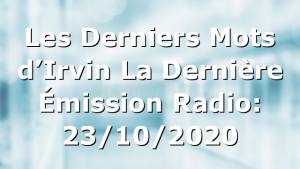 Les Derniers Mots d’Irvin La Dernière Émission Radio: 23/10/2020