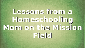 Lessons from a Homeschooling Mom on the Mission Field