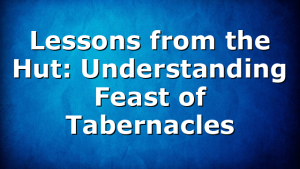 Lessons from the Hut: Understanding Feast of Tabernacles